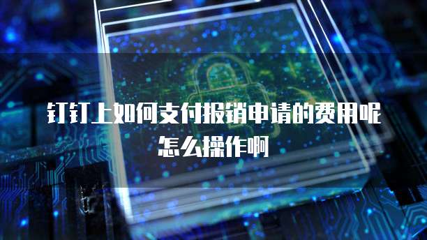 钉钉上如何支付报销申请的费用呢怎么操作啊