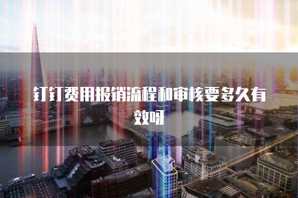 钉钉费用报销流程和审核要多久有效呀