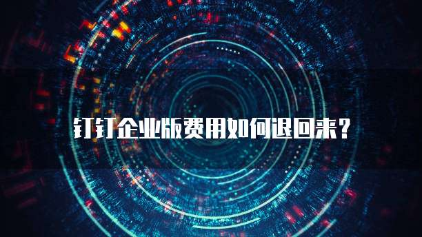 钉钉企业版费用如何退回来?