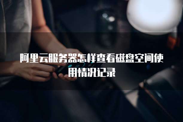 阿里云服务器怎样查看磁盘空间使用情况记录