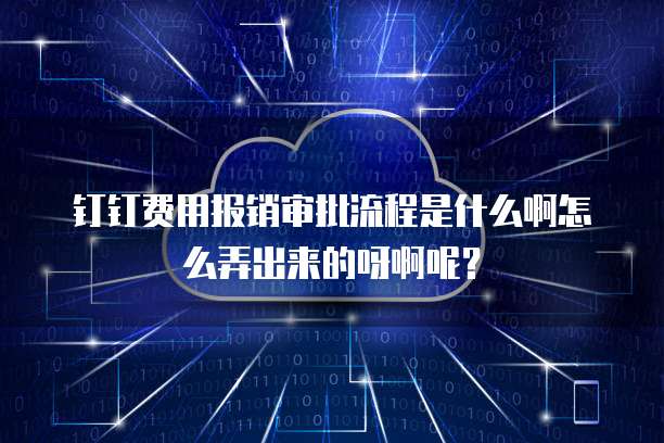 钉钉费用报销审批流程是什么啊怎么弄出来的呀啊呢?