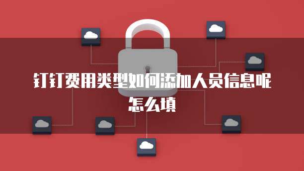 钉钉费用类型如何添加人员信息呢怎么填