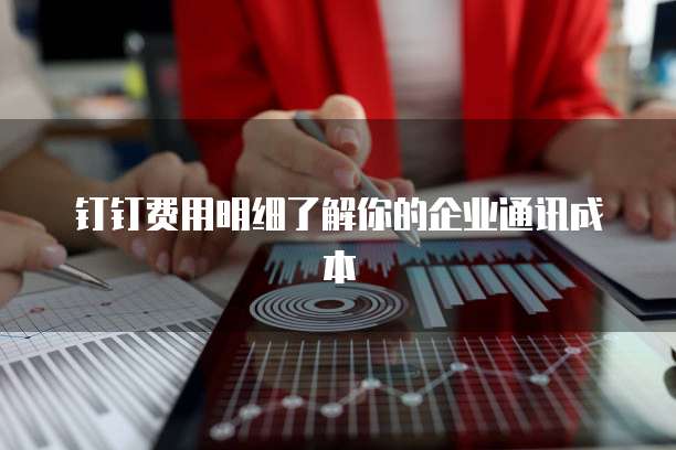 钉钉费用明细了解你的企业通讯成本