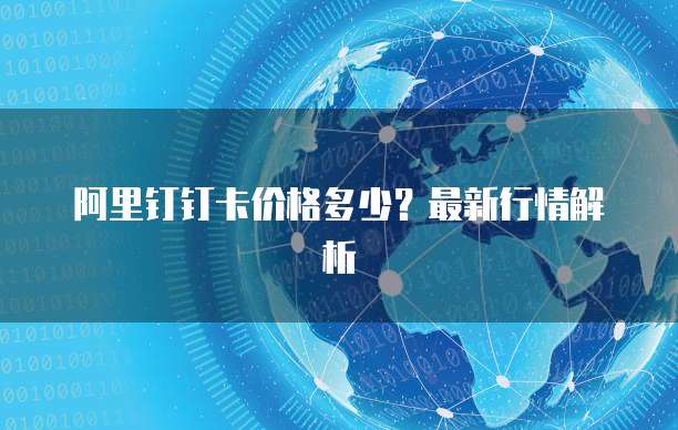 阿里钉钉卡价格多少？最新行情解析