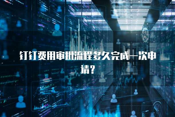 钉钉费用审批流程多久完成一次申请？