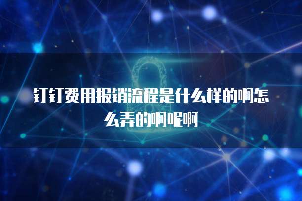钉钉费用报销流程是什么样的啊怎么弄的啊呢啊