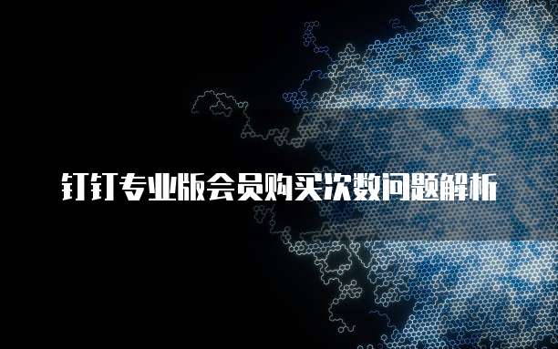 钉钉专业版会员购买次数问题解析