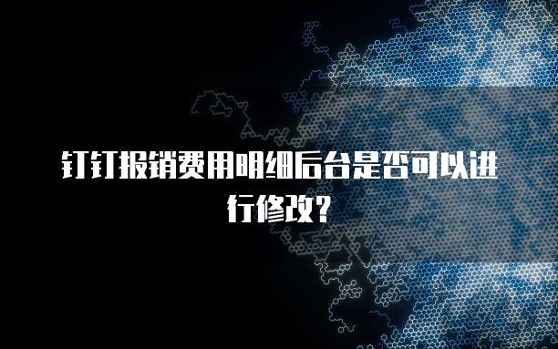 钉钉报销费用明细后台是否可以进行修改？