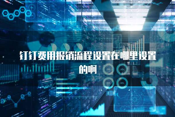 钉钉费用报销流程设置在哪里设置的啊