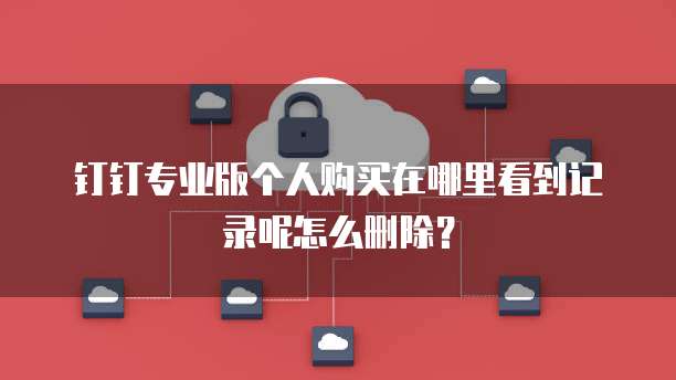 钉钉专业版个人购买在哪里看到记录呢怎么删除?