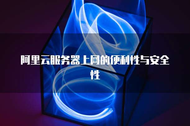 阿里云服务器上网的便利性与安全性