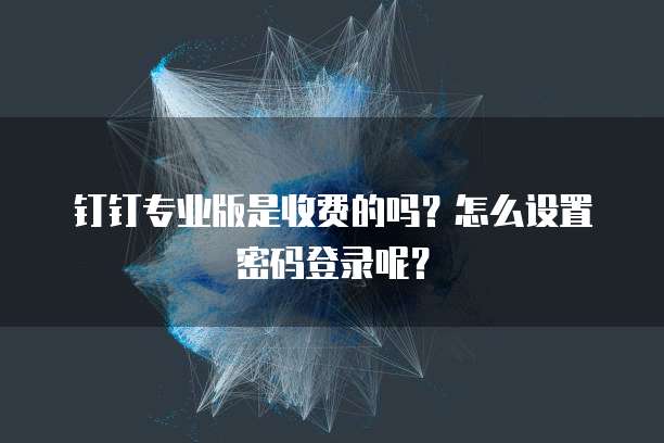 钉钉专业版是收费的吗?怎么设置密码登录呢?