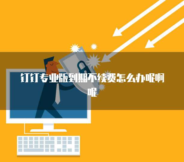 钉钉专业版到期不续费怎么办呢啊呢