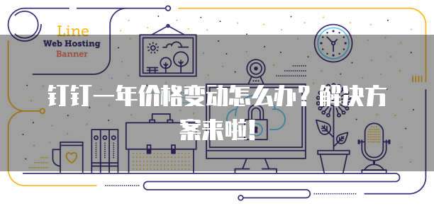 钉钉一年价格变动怎么办?解决方案来啦!