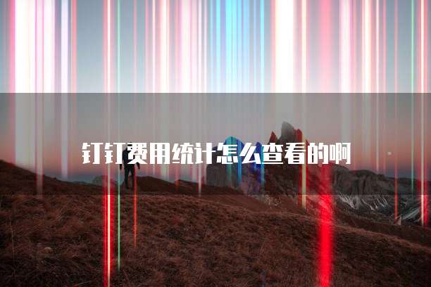 钉钉费用统计怎么查看的啊