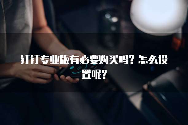 钉钉专业版有必要购买吗？怎么设置呢？
