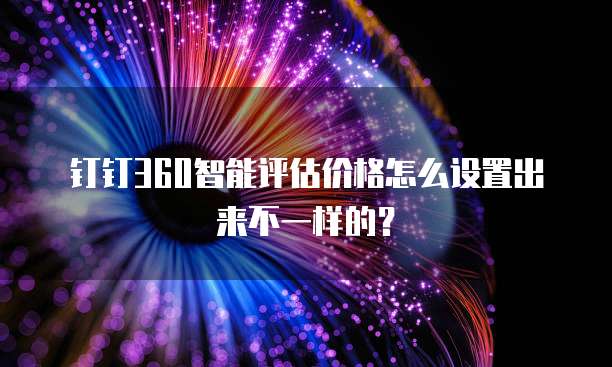 钉钉360智能评估价格怎么设置出来不一样的?