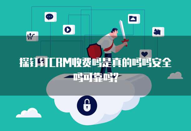探钉钉CRM收费吗是真的吗吗安全吗可靠吗?