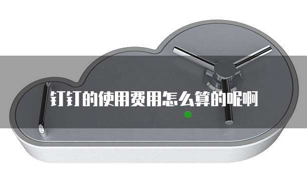 钉钉的使用费用怎么算的呢啊