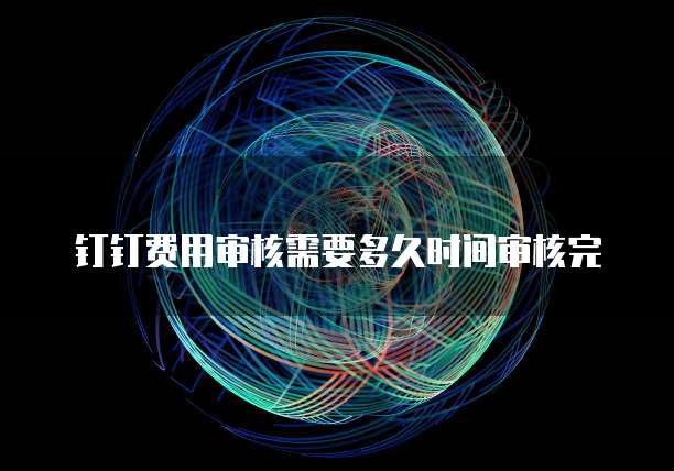 钉钉费用审核需要多久时间审核完