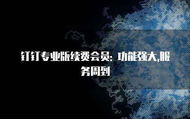 钉钉专业版续费会员: 功能强大,服务周到