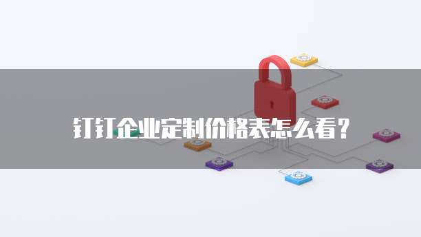 钉钉企业定制价格表怎么看？