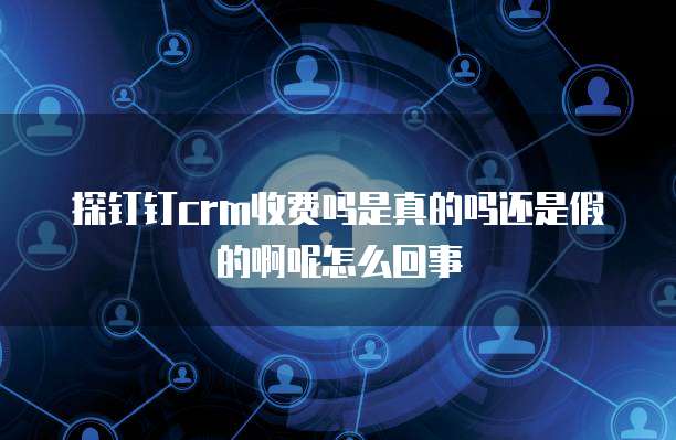 探钉钉crm收费吗是真的吗还是假的啊呢怎么回事