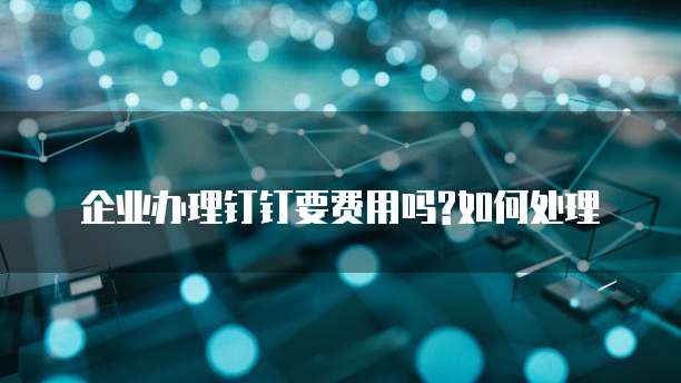 企业办理钉钉要费用吗?如何处理