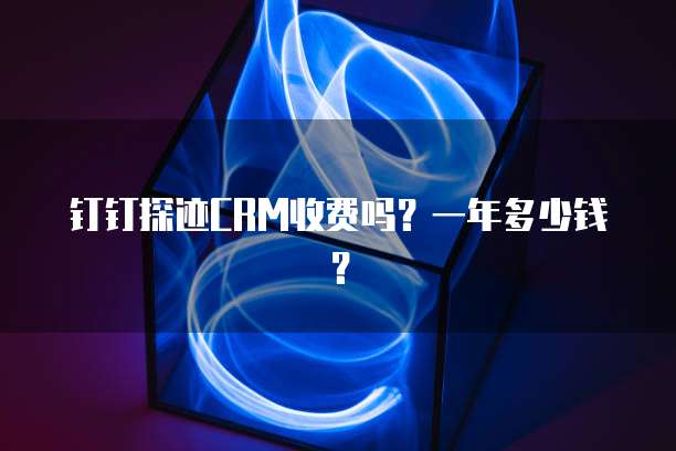 钉钉探迹CRM收费吗?一年多少钱?