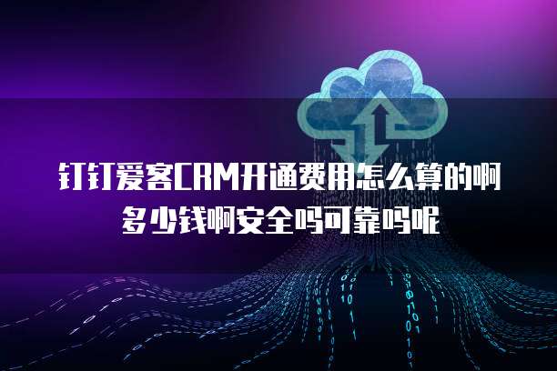 钉钉爱客CRM开通费用怎么算的啊多少钱啊安全吗可靠吗呢