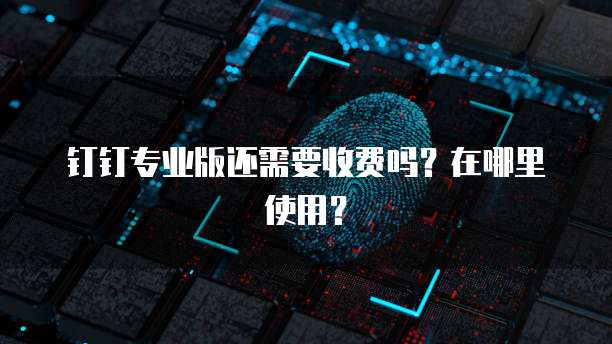 钉钉专业版还需要收费吗?在哪里使用?