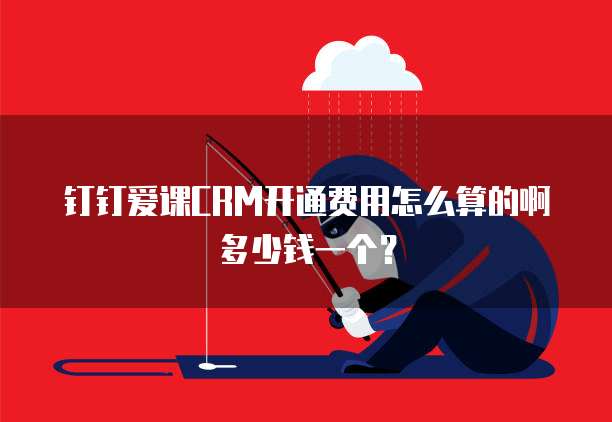 钉钉爱课CRM开通费用怎么算的啊多少钱一个?