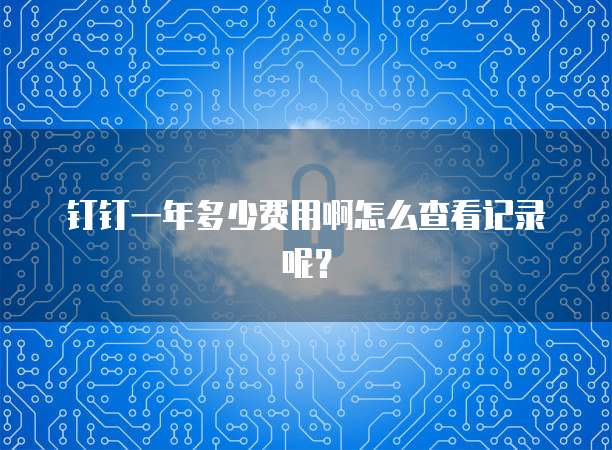 钉钉一年多少费用啊怎么查看记录呢?