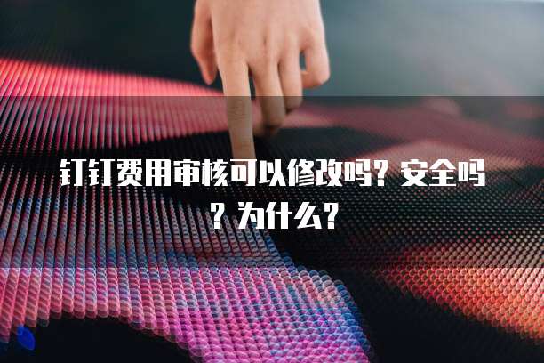 钉钉费用审核可以修改吗?安全吗?为什么?