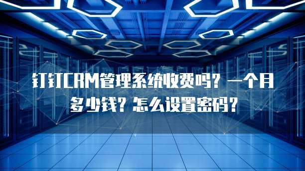 钉钉CRM管理系统收费吗?一个月多少钱?怎么设置密码?