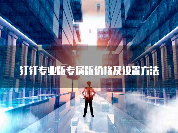 钉钉专业版专属版价格及设置方法