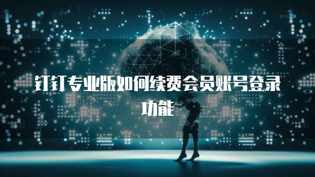 钉钉专业版如何续费会员账号登录功能