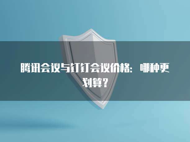 腾讯会议与钉钉会议价格:哪种更划算?