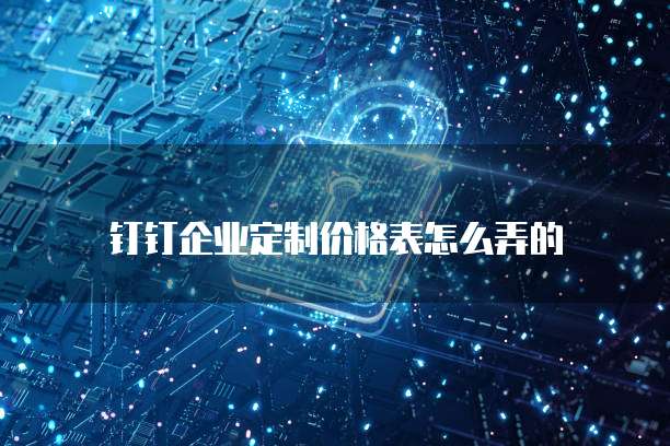 钉钉企业定制价格表怎么弄的