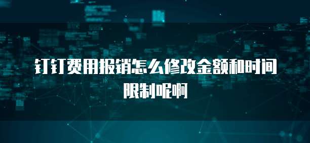钉钉费用报销怎么修改金额和时间限制呢啊