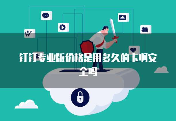 钉钉专业版价格是用多久的卡啊安全吗