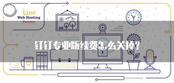 钉钉专业版续费怎么关掉?