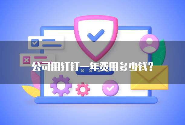 公司用钉钉一年费用多少钱?