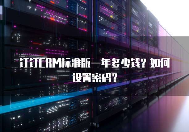 钉钉CRM标准版一年多少钱?如何设置密码?