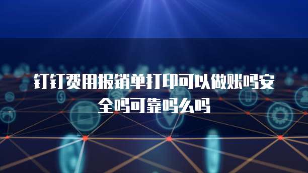 钉钉费用报销单打印可以做账吗安全吗可靠吗么吗