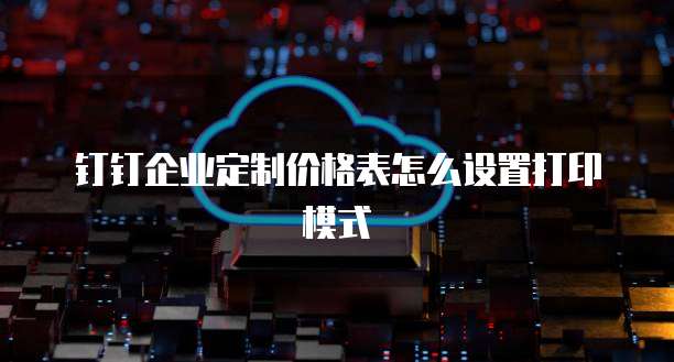 钉钉企业定制价格表怎么设置打印模式