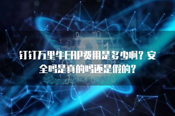 钉钉万里牛ERP费用是多少啊?安全吗是真的吗还是假的?