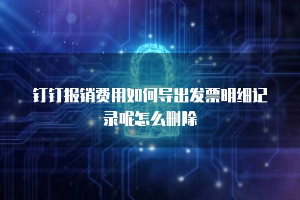钉钉报销费用如何导出发票明细记录呢怎么删除