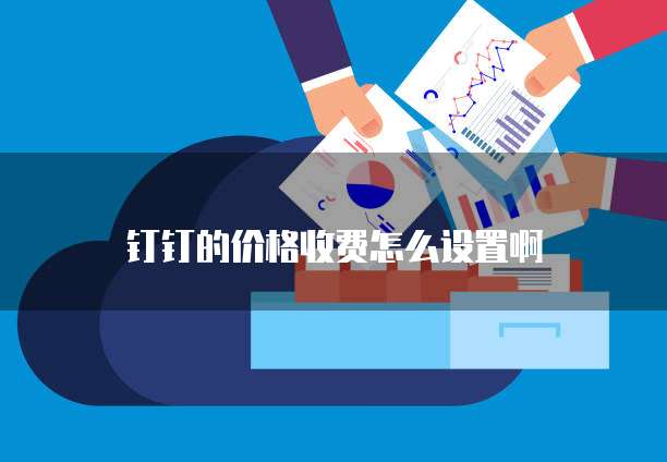 钉钉的价格收费怎么设置啊