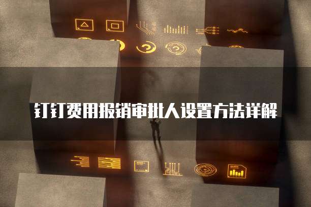 钉钉费用报销审批人设置方法详解